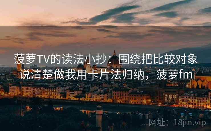 菠萝TV的读法小抄：围绕把比较对象说清楚做我用卡片法归纳，菠萝fm