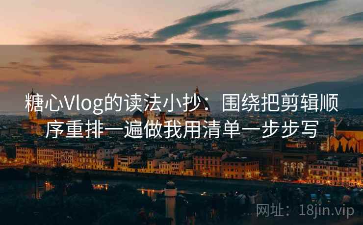 糖心Vlog的读法小抄：围绕把剪辑顺序重排一遍做我用清单一步步写
