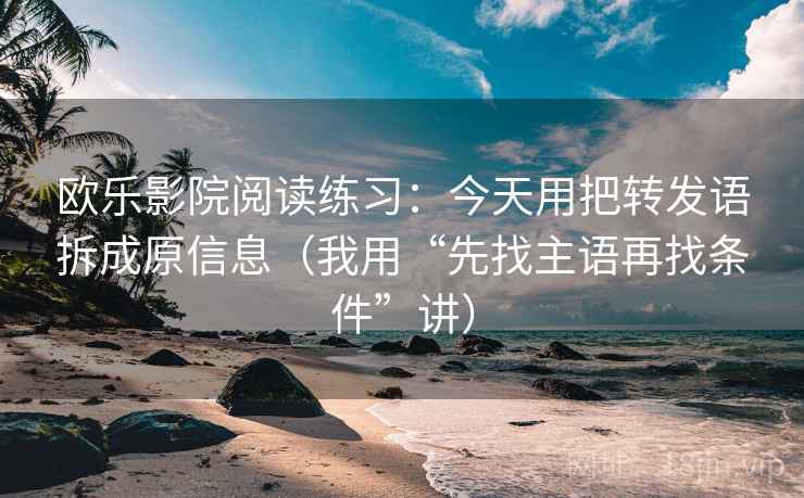 欧乐影院阅读练习：今天用把转发语拆成原信息（我用“先找主语再找条件”讲）