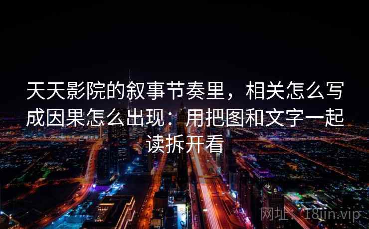 天天影院的叙事节奏里，相关怎么写成因果怎么出现：用把图和文字一起读拆开看