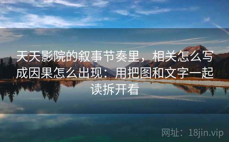 天天影院的叙事节奏里，相关怎么写成因果怎么出现：用把图和文字一起读拆开看