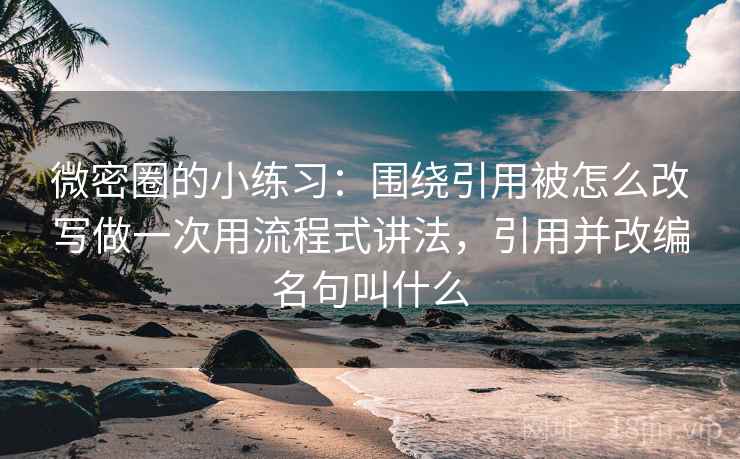 微密圈的小练习：围绕引用被怎么改写做一次用流程式讲法，引用并改编名句叫什么