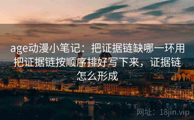 age动漫小笔记：把证据链缺哪一环用把证据链按顺序排好写下来，证据链怎么形成