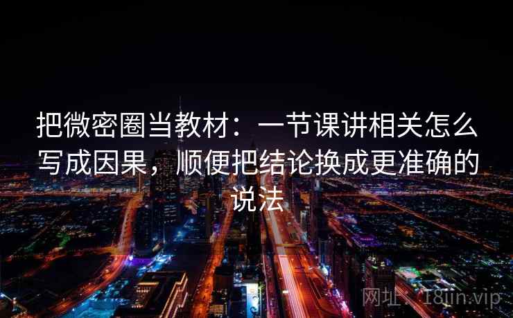 把微密圈当教材：一节课讲相关怎么写成因果，顺便把结论换成更准确的说法