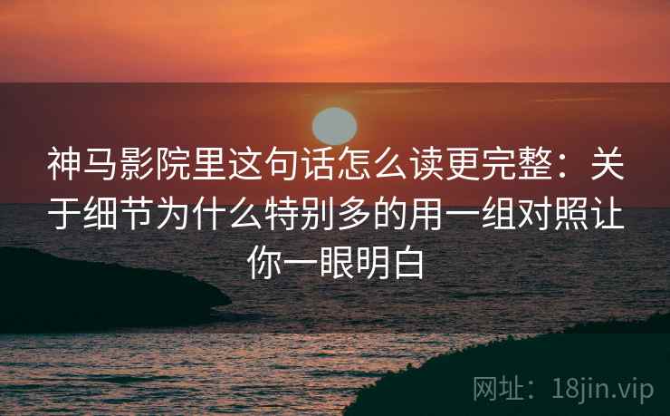神马影院里这句话怎么读更完整:关于细节为什么特别多的用一组对照让你一眼明白 神马影院里这句话怎么读更完整:关于细节为什么特别多的用一组对照让你一眼明白