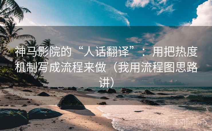 神马影院的“人话翻译”：用把热度机制写成流程来做（我用流程图思路讲）