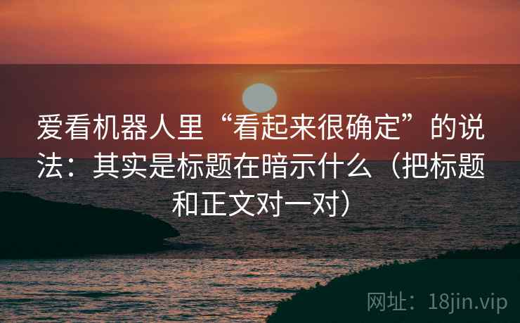 爱看机器人里“看起来很确定”的说法：其实是标题在暗示什么（把标题和正文对一对）