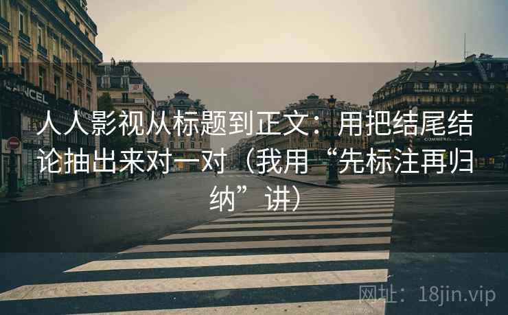 人人影视从标题到正文：用把结尾结论抽出来对一对（我用“先标注再归纳”讲）
