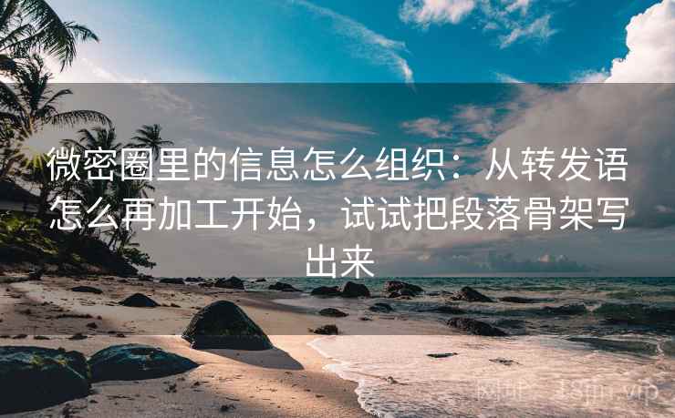 微密圈里的信息怎么组织:从转发语怎么再加工开始,试试把段落骨架写出来 微密圈里的信息怎么组织:从转发语怎么再加工开始,试试把段落骨架写出来