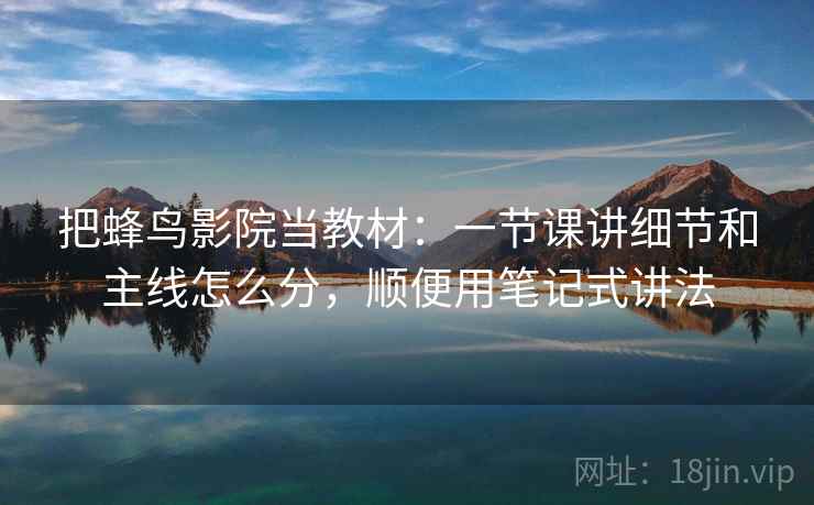 把蜂鸟影院当教材:一节课讲细节和主线怎么分,顺便用笔记式讲法 把蜂鸟影院当教材:一节课讲细节和主线怎么分,顺便用笔记式讲法