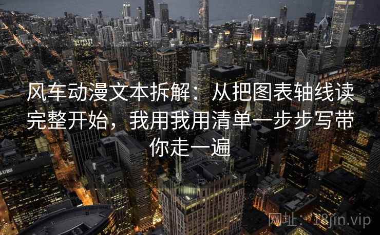 风车动漫文本拆解：从把图表轴线读完整开始，我用我用清单一步步写带你走一遍