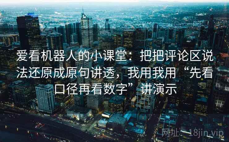 爱看机器人的小课堂:把把评论区说法还原成原句讲透,我用我用“先看口径再看数字”讲演示 爱看机器人的小课堂:把把评论区说法还原成原句讲透,我用我用“先看口径再看数字”讲演示
